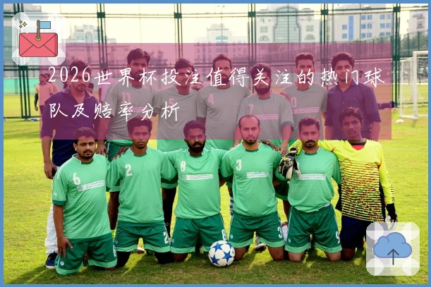 2026世界杯投注值得关注的热门球队及赔率分析