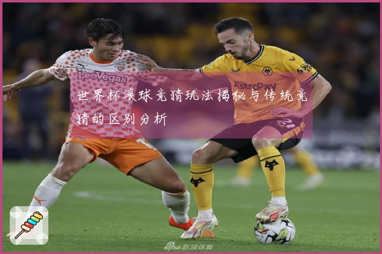 世界杯滚球竞猜玩法揭秘与传统竞猜的区别分析