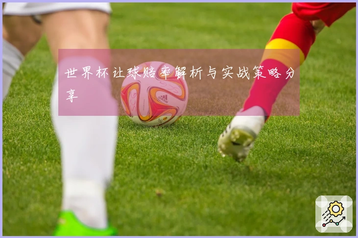 世界杯让球赔率解析与实战策略分享