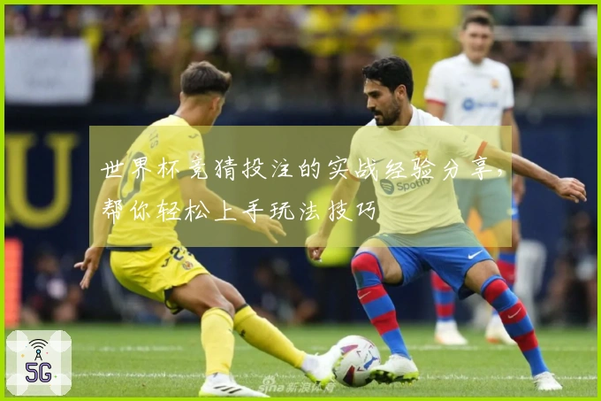 世界杯竞猜投注的实战经验分享，帮你轻松上手玩法技巧