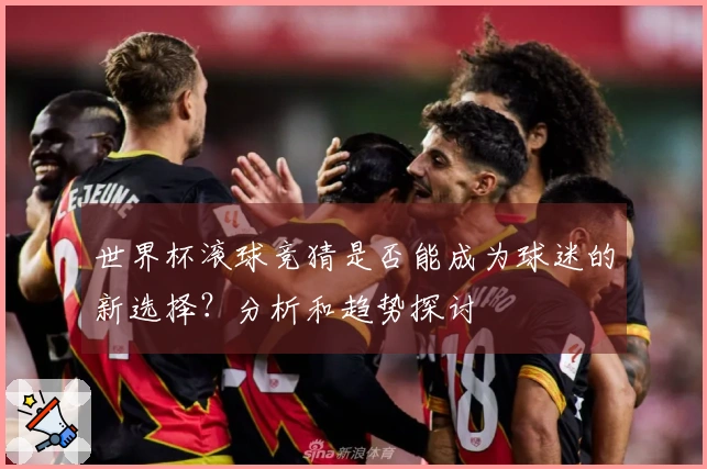 世界杯滚球竞猜是否能成为球迷的新选择？分析和趋势探讨