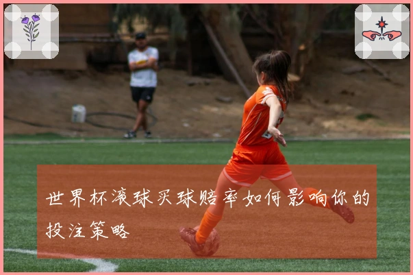 世界杯滚球买球赔率如何影响你的投注策略