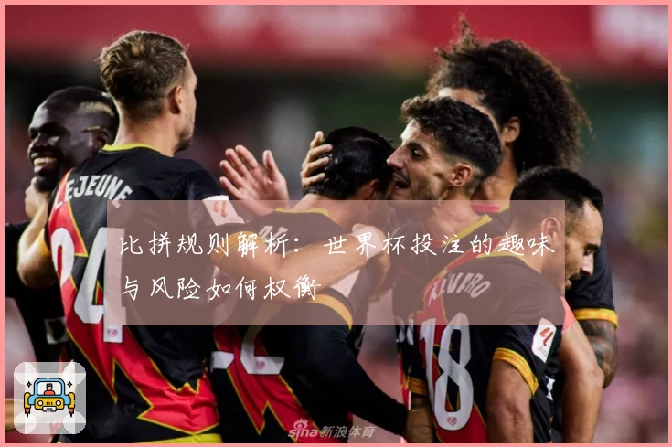 比拼规则解析：世界杯投注的趣味与风险如何权衡