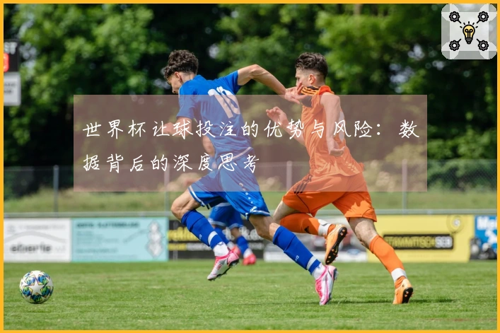 世界杯让球投注的优势与风险：数据背后的深度思考