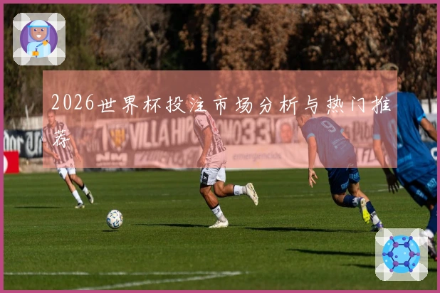2026世界杯投注市场分析与热门推荐