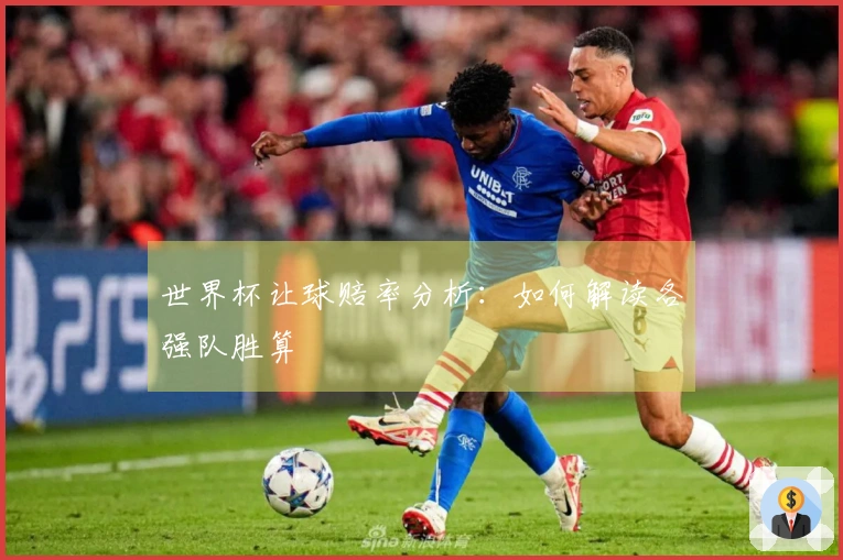 世界杯让球赔率分析：如何解读各强队胜算