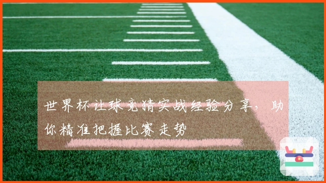 世界杯让球竞猜实战经验分享，助你精准把握比赛走势