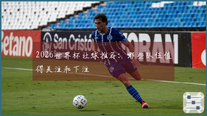 2026世界杯让球推荐：哪些队伍值得关注和下注