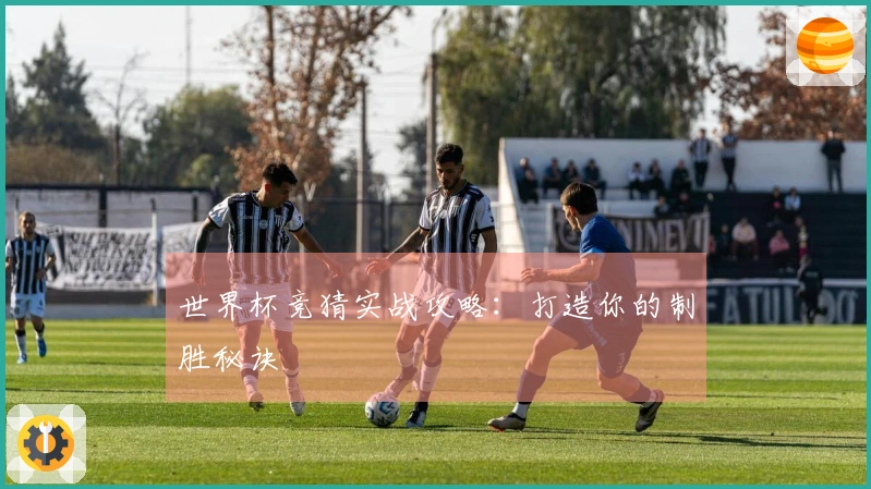 世界杯竞猜实战攻略：打造你的制胜秘诀