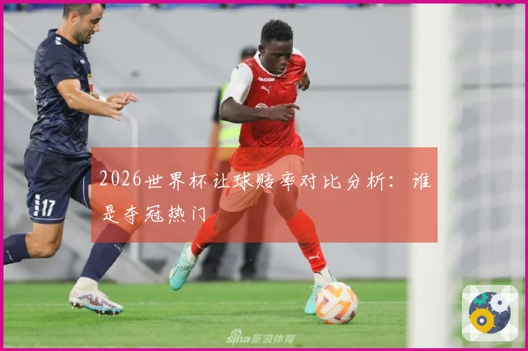 2026世界杯让球赔率对比分析：谁是夺冠热门