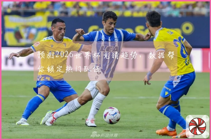 预测2026世界杯竞猜趋势，数据帮你锁定热门队伍
