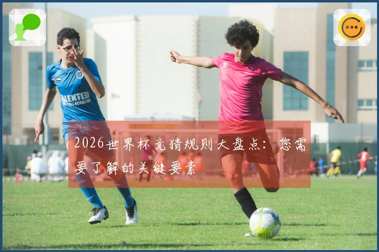 2026世界杯竞猜规则大盘点：您需要了解的关键要素