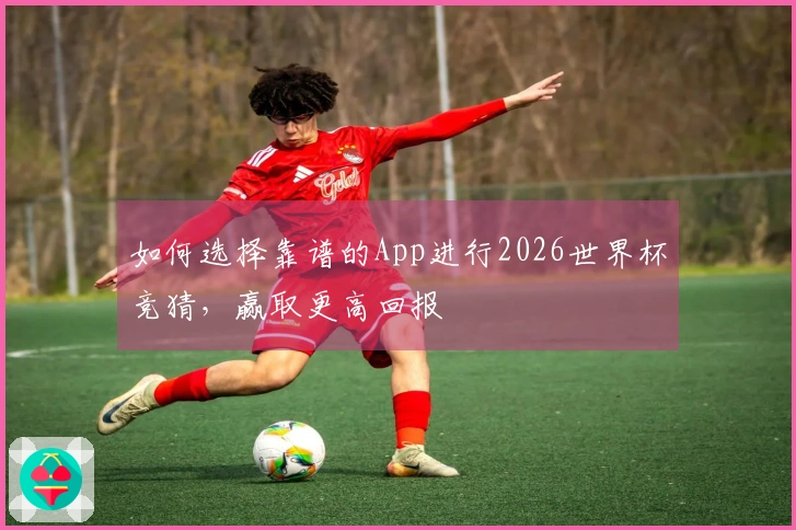 如何选择靠谱的App进行2026世界杯竞猜，赢取更高回报