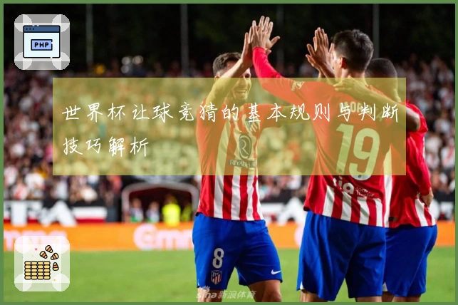 世界杯让球竞猜的基本规则与判断技巧解析