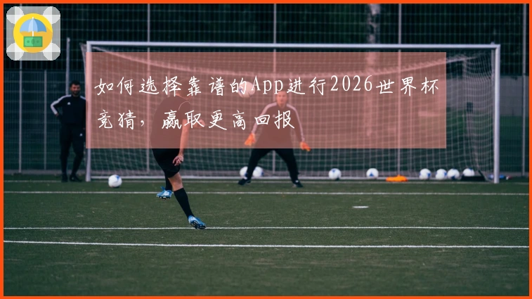 如何选择靠谱的App进行2026世界杯竞猜，赢取更高回报