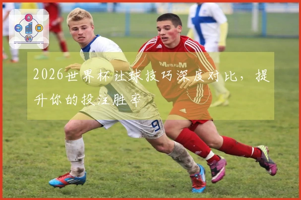 2026世界杯让球技巧深度对比，提升你的投注胜率