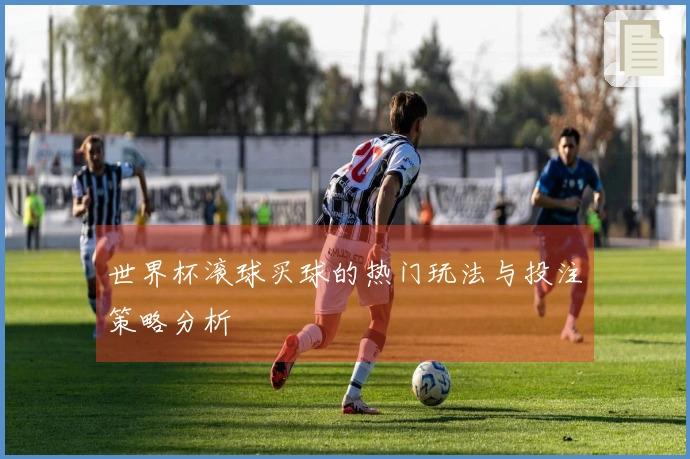 世界杯滚球买球的热门玩法与投注策略分析
