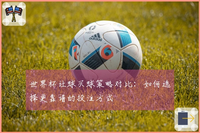 世界杯让球买球策略对比：如何选择更靠谱的投注方式