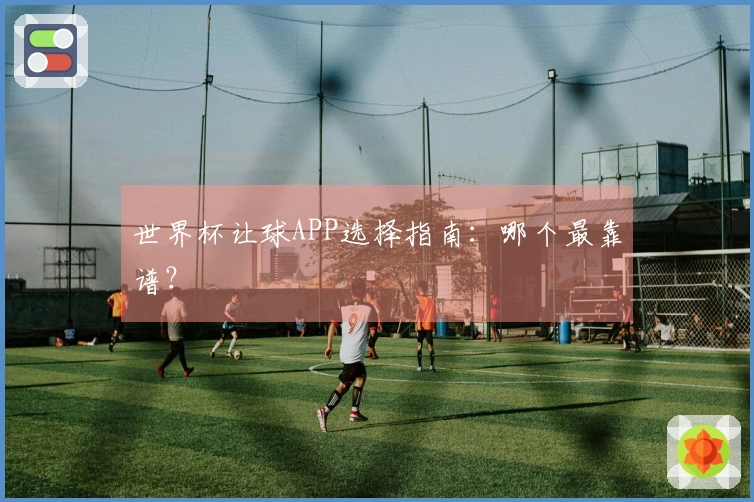 世界杯让球APP选择指南：哪个最靠谱？