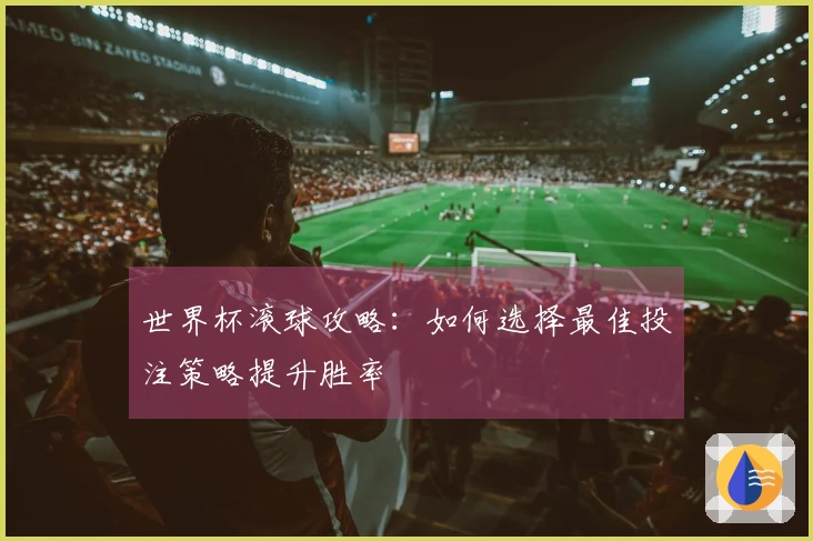 世界杯滚球攻略：如何选择最佳投注策略提升胜率
