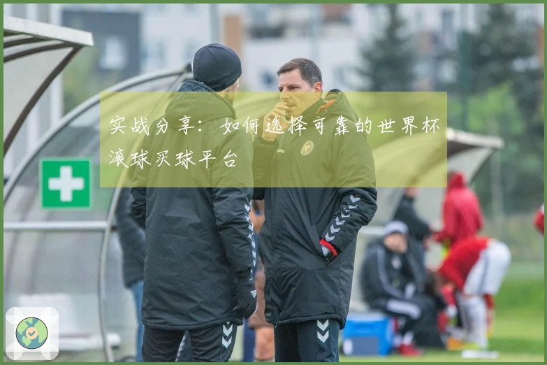 实战分享：如何选择可靠的世界杯滚球买球平台