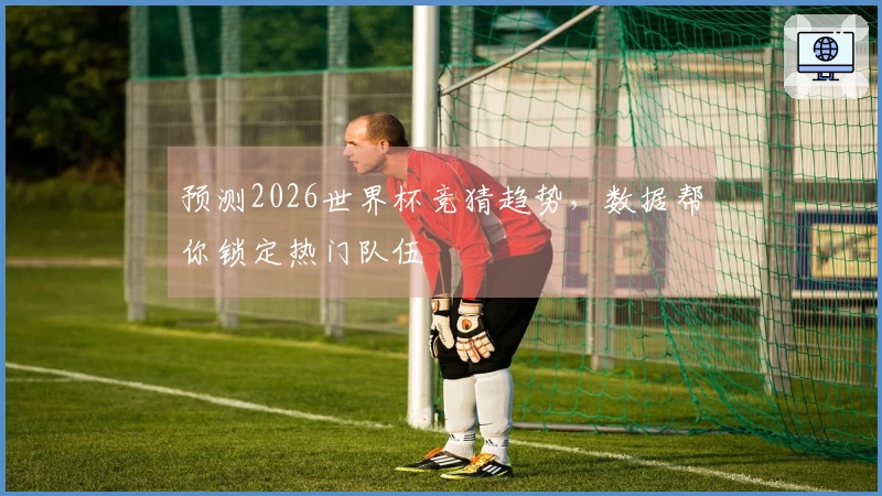 预测2026世界杯竞猜趋势，数据帮你锁定热门队伍