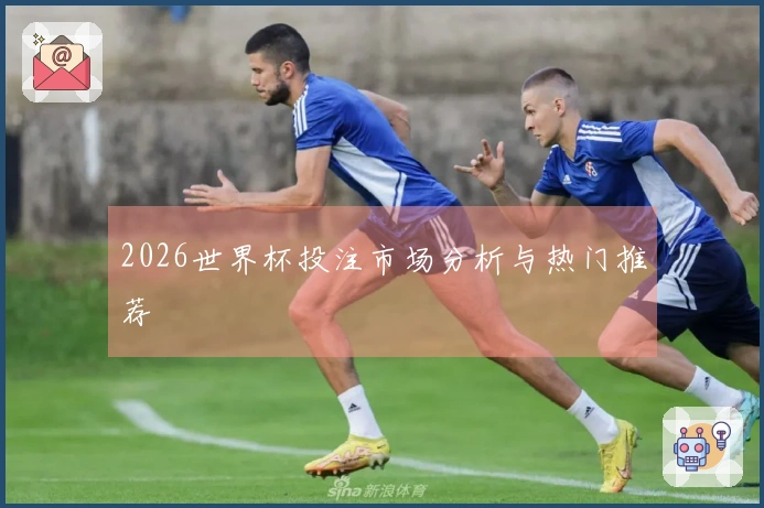 2026世界杯投注市场分析与热门推荐