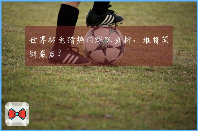 世界杯竞猜热门球队分析，谁将笑到最后？