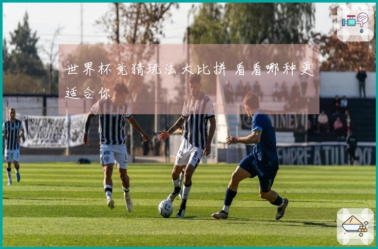 世界杯竞猜玩法大比拼 看看哪种更适合你