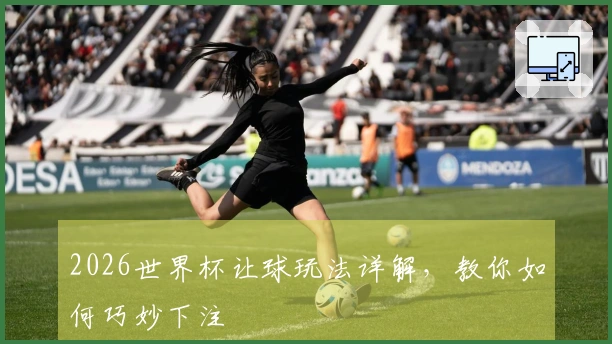 2026世界杯让球玩法详解，教你如何巧妙下注