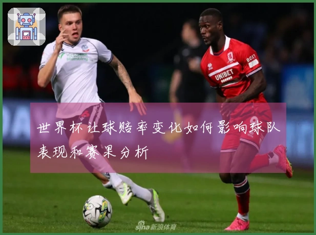 世界杯让球赔率变化如何影响球队表现和赛果分析
