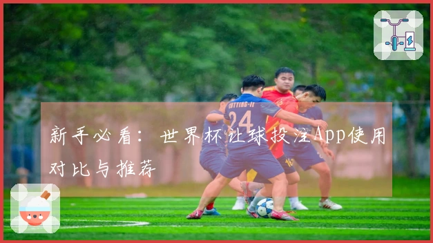 新手必看：世界杯让球投注App使用对比与推荐