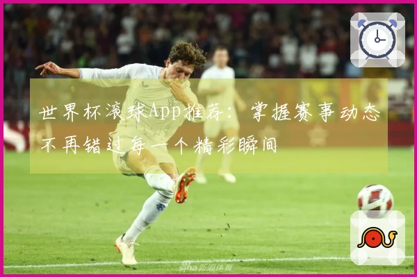 世界杯滚球App推荐：掌握赛事动态不再错过每一个精彩瞬间