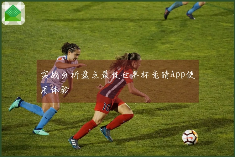 实战分析盘点最佳世界杯竞猜App使用体验