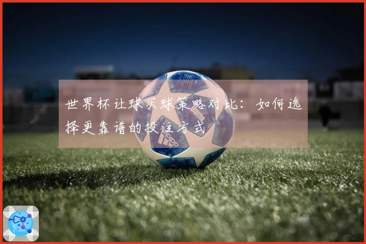 世界杯让球买球策略对比：如何选择更靠谱的投注方式