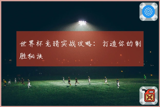 世界杯竞猜实战攻略：打造你的制胜秘诀
