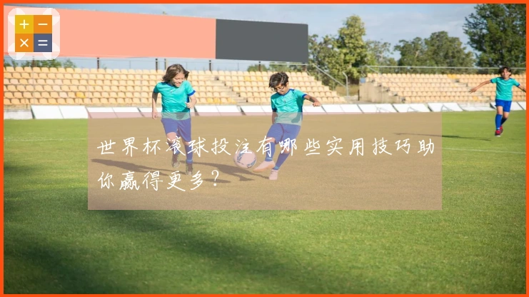 世界杯滚球投注有哪些实用技巧助你赢得更多？