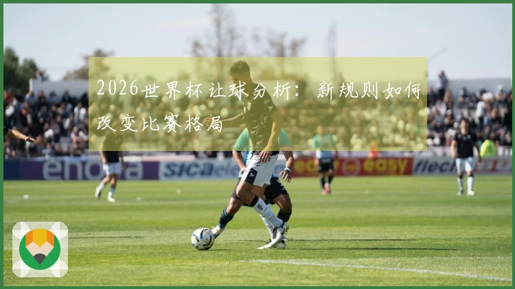 2026世界杯让球分析：新规则如何改变比赛格局