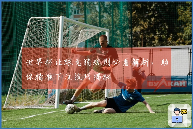 世界杯让球竞猜规则必看解析，助你精准下注技巧揭秘