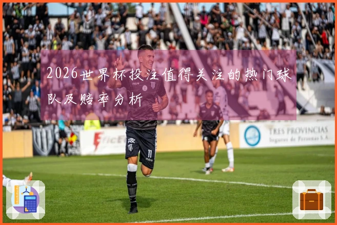 2026世界杯投注值得关注的热门球队及赔率分析