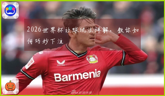 2026世界杯让球玩法详解，教你如何巧妙下注